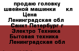 продаю головку  швейной машинки 1022кл › Цена ­ 2 000 - Ленинградская обл., Санкт-Петербург г. Электро-Техника » Бытовая техника   . Ленинградская обл.